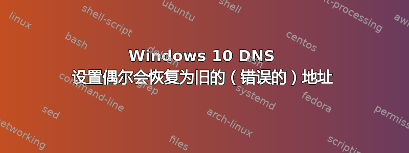 Windows 10 DNS 设置偶尔会恢复为旧的（错误的）地址