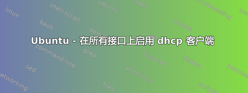 Ubuntu - 在所有接口上启用 dhcp 客户端