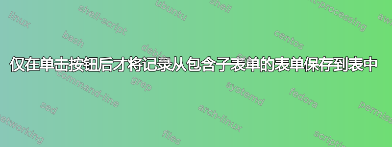 仅在单击按钮后才将记录从包含子表单的表单保存到表中