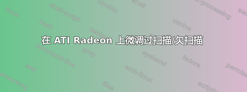 在 ATI Radeon 上微调过扫描/欠扫描