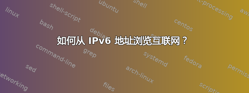 如何从 IPv6 地址浏览互联网？