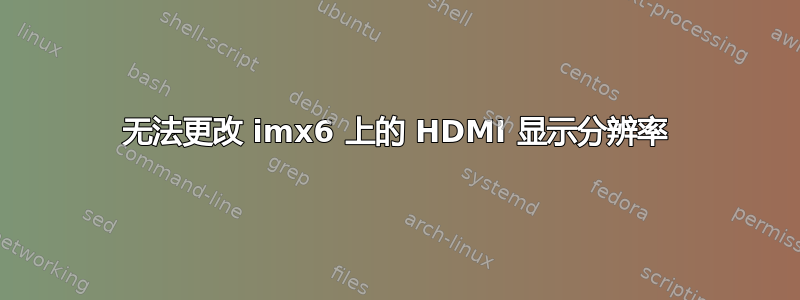 无法更改 imx6 上的 HDMI 显示分辨率