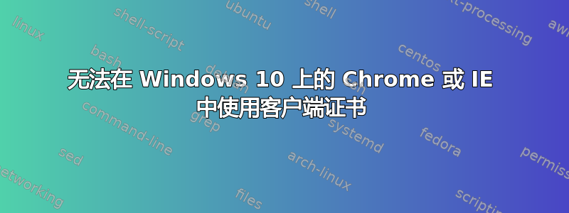 无法在 Windows 10 上的 Chrome 或 IE 中使用客户端证书