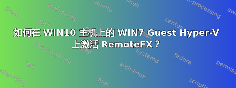 如何在 WIN10 主机上的 WIN7 Guest Hyper-V 上激活 RemoteFX？