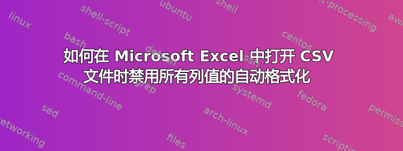 如何在 Microsoft Excel 中打开 CSV 文件时禁用所有列值的自动格式化 