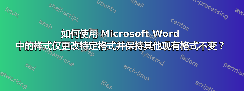 如何使用 Microsoft Word 中的样式仅更改特定格式并保持其他现有格式不变？