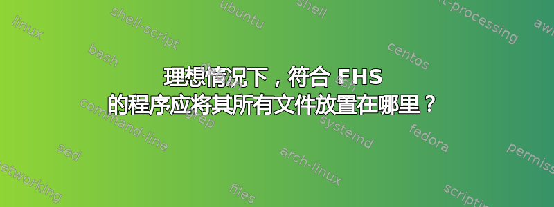 理想情况下，符合 FHS 的程序应将其所有文件放置在哪里？