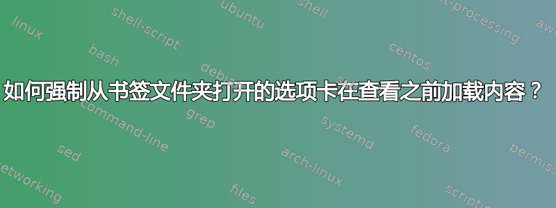 如何强制从书签文件夹打开的选项卡在查看之前加载内容？