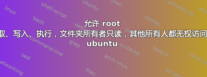 允许 root 用户读取、写入、执行，文件夹所有者只读，其他所有人都无权访问文件夹 ubuntu