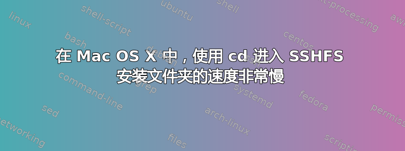 在 Mac OS X 中，使用 cd 进入 SSHFS 安装文件夹的速度非常慢