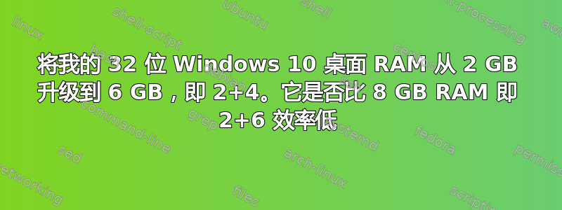 将我的 32 位 Windows 10 桌面 RAM 从 2 GB 升级到 6 GB，即 2+4。它是否比 8 GB RAM 即 2+6 效率低