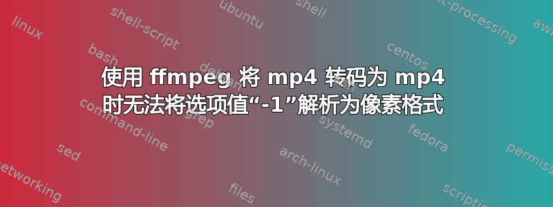 使用 ffmpeg 将 mp4 转码为 mp4 时无法将选项值“-1”解析为像素格式