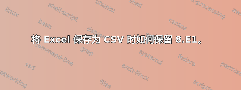 将 Excel 保存为 CSV 时如何保留 8.E1。