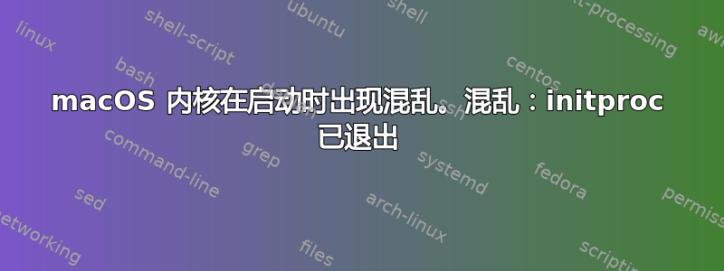 macOS 内核在启动时出现混乱。混乱：initproc 已退出