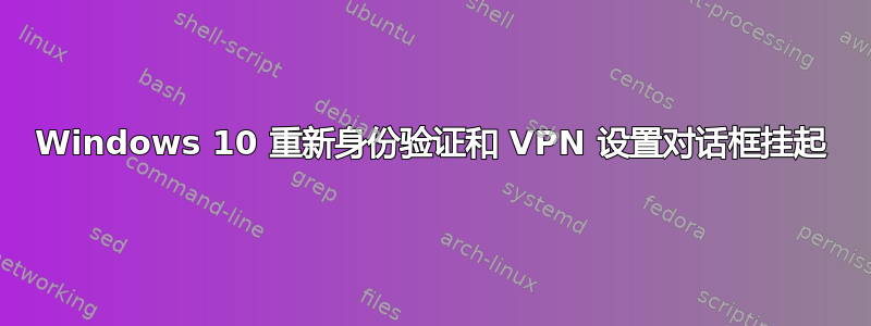 Windows 10 重新身份验证和 VPN 设置对话框挂起