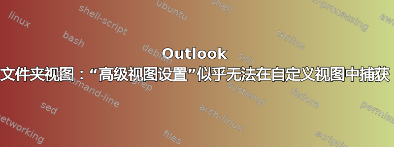 Outlook 文件夹视图：“高级视图设置”似乎无法在自定义视图中捕获