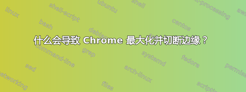 什么会导致 Chrome 最大化并切断边缘？