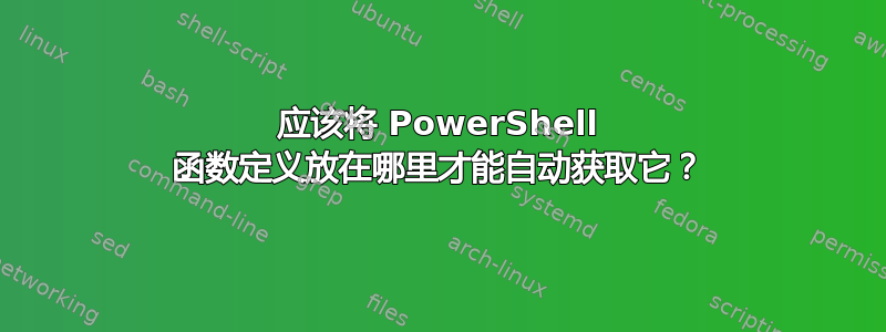 应该将 PowerShell 函数定义放在哪里才能自动获取它？