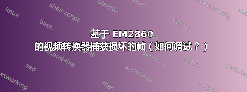 基于 EM2860 的视频转换器捕获损坏的帧（如何调试？）