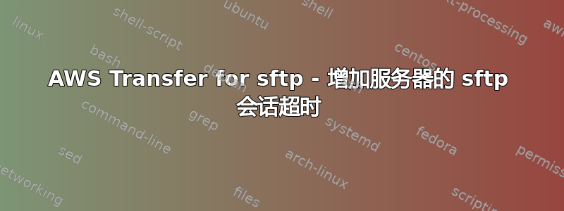 AWS Transfer for sftp - 增加服务器的 sftp 会话超时