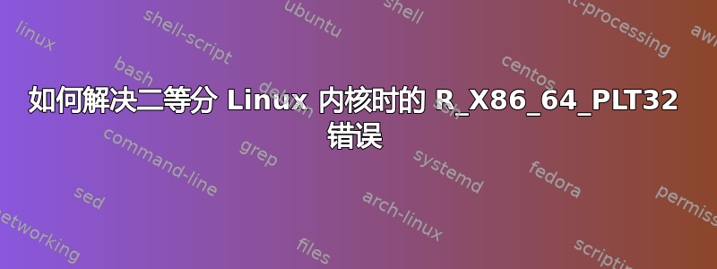 如何解决二等分 Linux 内核时的 R_X86_64_PLT32 错误