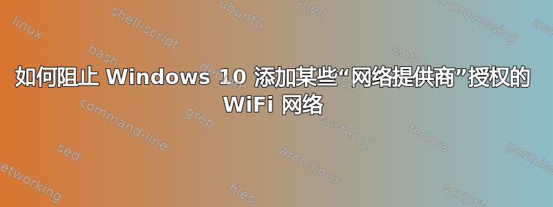 如何阻止 Windows 10 添加某些“网络提供商”授权的 WiFi 网络