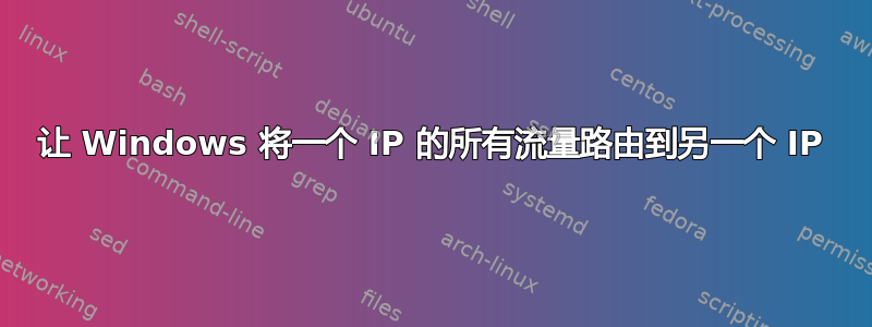 让 Windows 将一个 IP 的所有流量路由到另一个 IP