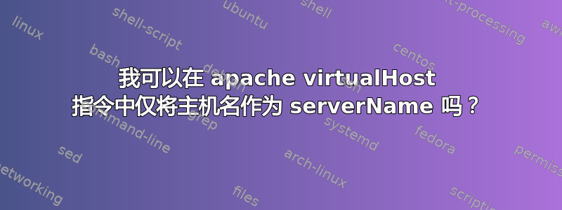 我可以在 apache virtualHost 指令中仅将主机名作为 serverName 吗？