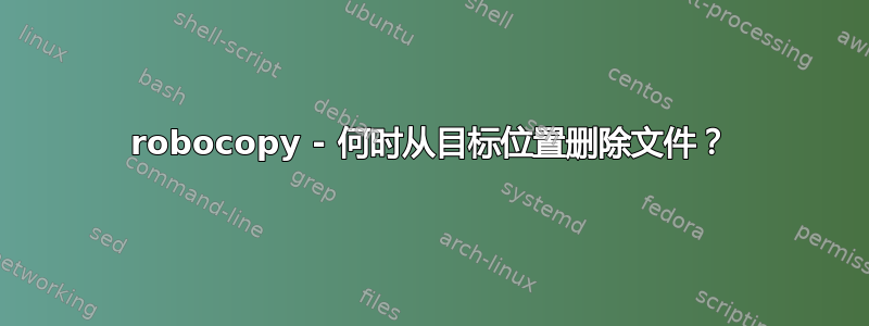 robocopy - 何时从目标位置删除文件？