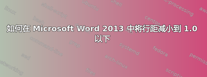 如何在 Microsoft Word 2013 中将行距减小到 1.0 以下