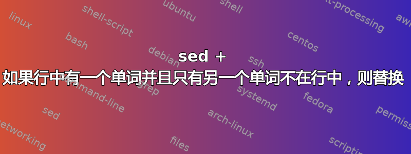 sed + 如果行中有一个单词并且只有另一个单词不在行中，则替换