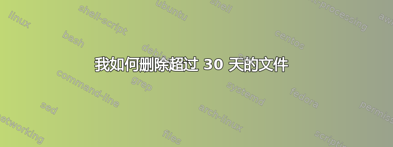 我如何删除超过 30 天的文件 