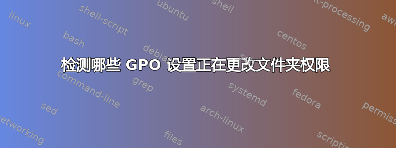 检测哪些 GPO 设置正在更改文件夹权限