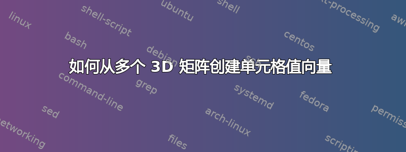 如何从多个 3D 矩阵创建单元格值向量