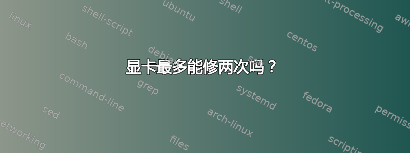 显卡最多能修两次吗？