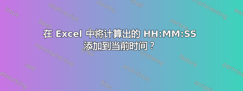 在 Excel 中将计算出的 HH:MM:SS 添加到当前时间？