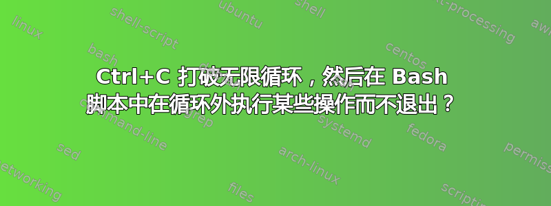 Ctrl+C 打破无限循环，然后在 Bash 脚本中在循环外执行某些操作而不退出？