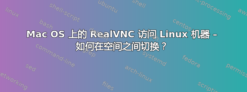 Mac OS 上的 RealVNC 访问 Linux 机器 – 如何在空间之间切换？