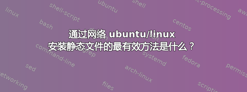 通过网络 ubuntu/linux 安装静态文件的最有效方法是什么？