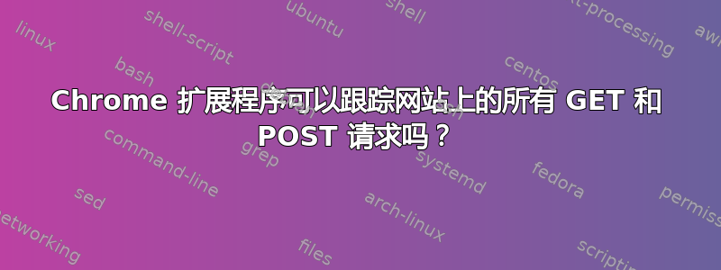 Chrome 扩展程序可以跟踪网站上的所有 GET 和 POST 请求吗？