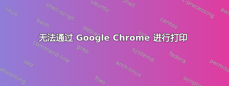 无法通过 Google Chrome 进行打印