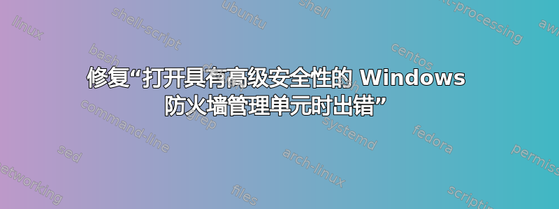 修复“打开具有高级安全性的 Windows 防火墙管理单元时出错”