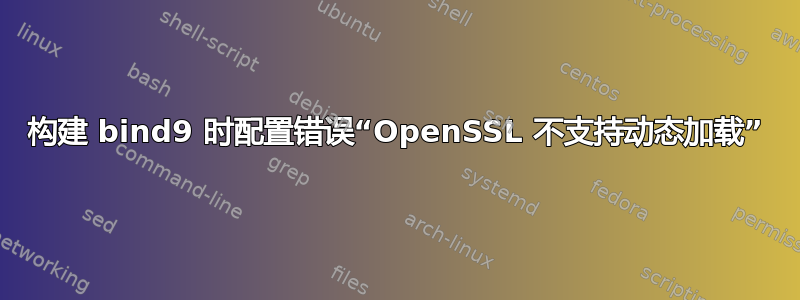 构建 bind9 时配置错误“OpenSSL 不支持动态加载”