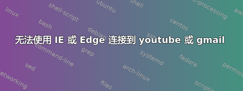 无法使用 IE 或 Edge 连接到 youtube 或 gmail