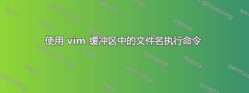 使用 vim 缓冲区中的文件名执行命令