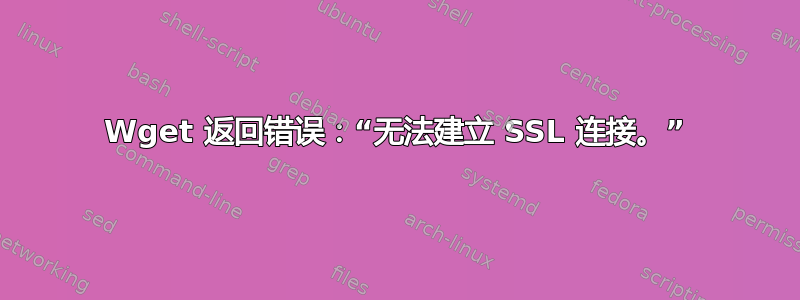 Wget 返回错误：“无法建立 SSL 连接。”