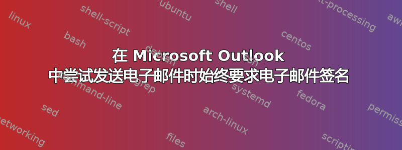 在 Microsoft Outlook 中尝试发送电子邮件时始终要求电子邮件签名