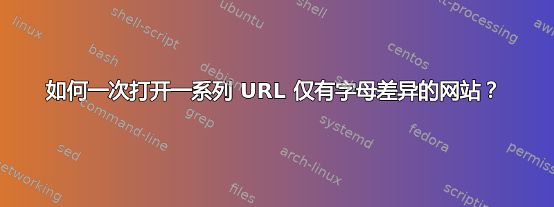 如何一次打开一系列 URL 仅有字母差异的网站？