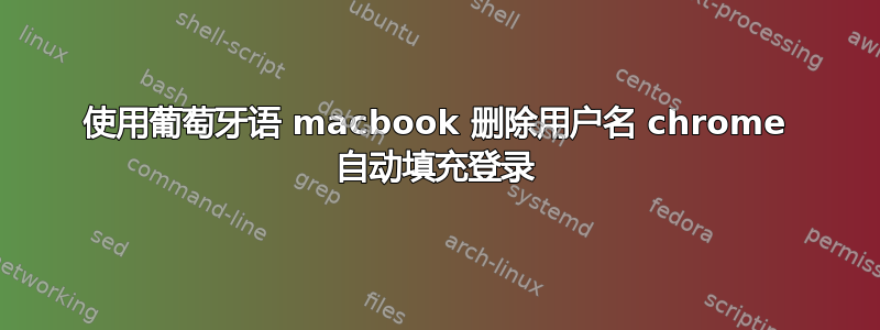 使用葡萄牙语 macbook 删除用户名 chrome 自动填充登录