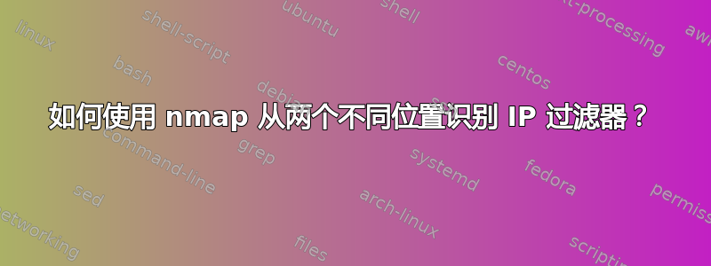 如何使用 nmap 从两个不同位置识别 IP 过滤器？